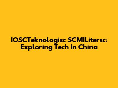 IOSCTeknologisc SCMILitersc: Exploring Tech In China
