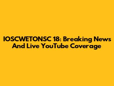 IOSCWETONSC 18: Breaking News And Live YouTube Coverage