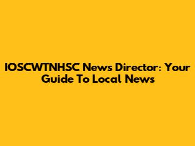 IOSCWTNHSC News Director: Your Guide To Local News