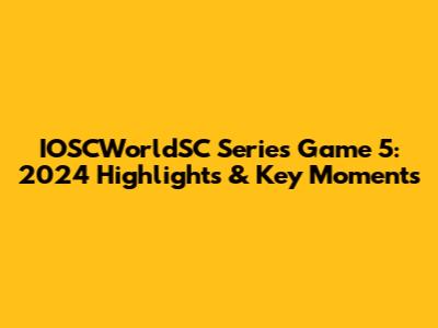 IOSCWorldSC Series Game 5: 2024 Highlights & Key Moments
