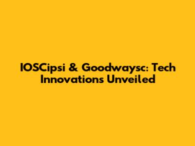 IOSCipsi & Goodwaysc: Tech Innovations Unveiled