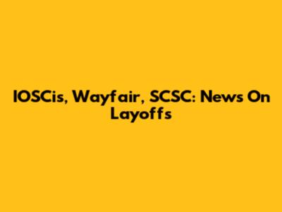 IOSCis, Wayfair, SCSC: News On Layoffs