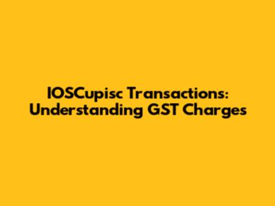 IOSCupisc Transactions: Understanding GST Charges