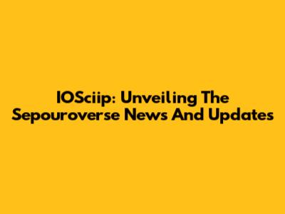 IOSciip: Unveiling The Sepouroverse News And Updates