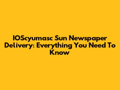 IOScyumasc Sun Newspaper Delivery: Everything You Need To Know