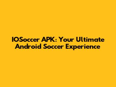 IOSoccer APK: Your Ultimate Android Soccer Experience