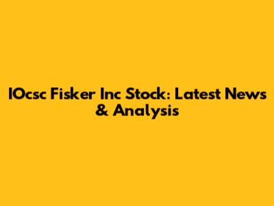 IOcsc Fisker Inc Stock: Latest News & Analysis