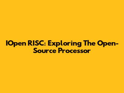 IOpen RISC: Exploring The Open-Source Processor