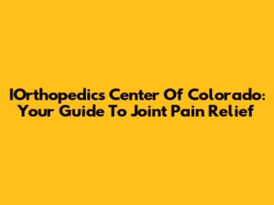 IOrthopedics Center Of Colorado: Your Guide To Joint Pain Relief
