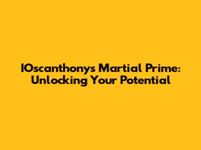 IOscanthonys Martial Prime: Unlocking Your Potential
