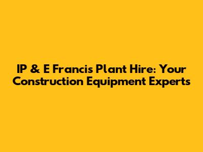 IP & E Francis Plant Hire: Your Construction Equipment Experts