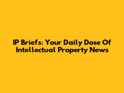IP Briefs: Your Daily Dose Of Intellectual Property News