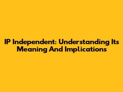 IP Independent: Understanding Its Meaning And Implications