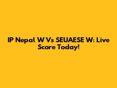 IP Nepal W Vs SEUAESE W: Live Score Today!