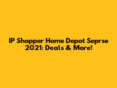 IP Shopper Home Depot Seprse 2021: Deals & More!