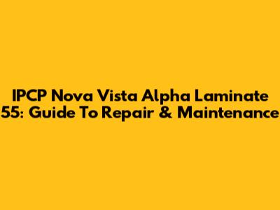IPCP Nova Vista Alpha Laminate 55: Guide To Repair & Maintenance