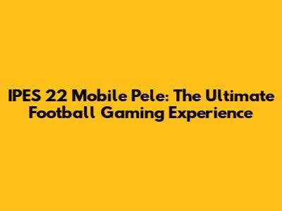 IPES 22 Mobile Pele: The Ultimate Football Gaming Experience