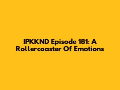 IPKKND Episode 181: A Rollercoaster Of Emotions