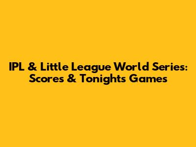 IPL & Little League World Series: Scores & Tonight's Games