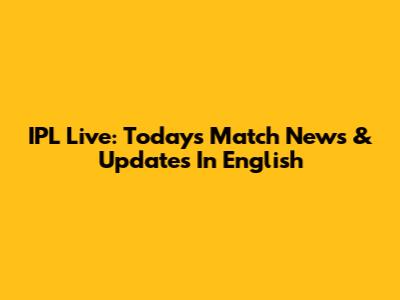 IPL Live: Today's Match News & Updates In English