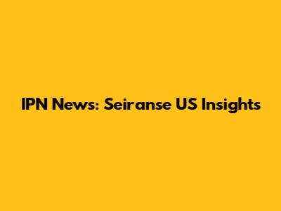 IPN News: Seiranse US Insights