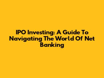 IPO Investing: A Guide To Navigating The World Of Net Banking