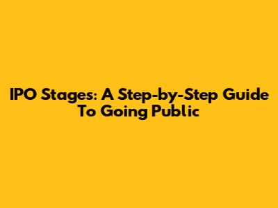IPO Stages: A Step-by-Step Guide To Going Public