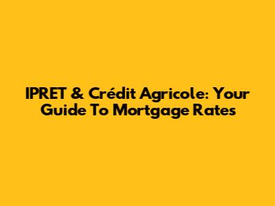 IPRET & Crédit Agricole: Your Guide To Mortgage Rates
