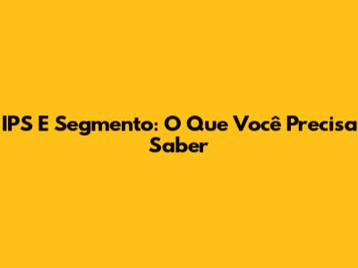IPS E Segmento: O Que Você Precisa Saber