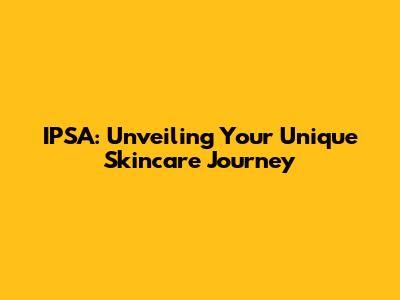 IPSA: Unveiling Your Unique Skincare Journey