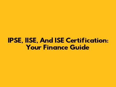 IPSE, IISE, And ISE Certification: Your Finance Guide