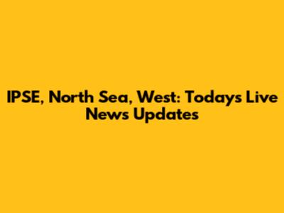 IPSE, North Sea, West: Today's Live News Updates