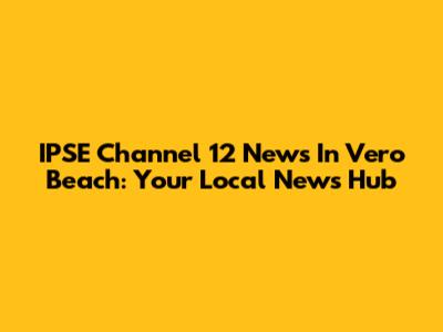 IPSE Channel 12 News In Vero Beach: Your Local News Hub