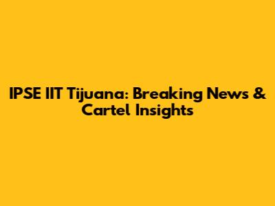 IPSE IIT Tijuana: Breaking News & Cartel Insights