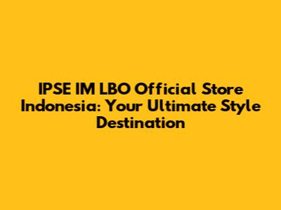 IPSE IM LBO Official Store Indonesia: Your Ultimate Style Destination
