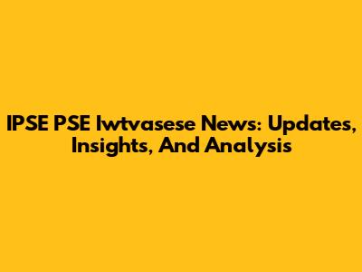 IPSE PSE Iwtvasese News: Updates, Insights, And Analysis