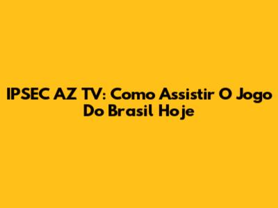 IPSEC AZ TV: Como Assistir O Jogo Do Brasil Hoje