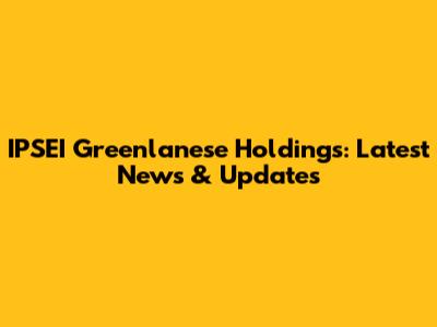 IPSEI Greenlanese Holdings: Latest News & Updates