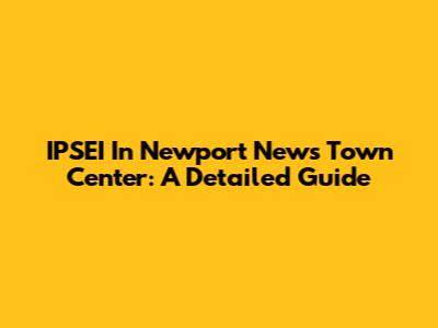 IPSEI In Newport News Town Center: A Detailed Guide