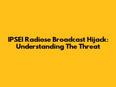 IPSEI Radiose Broadcast Hijack: Understanding The Threat