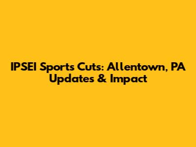 IPSEI Sports Cuts: Allentown, PA Updates & Impact