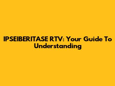 IPSEIBERITASE RTV: Your Guide To Understanding
