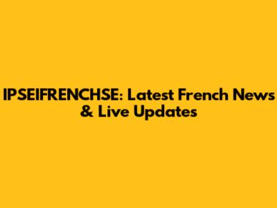 IPSEIFRENCHSE: Latest French News & Live Updates