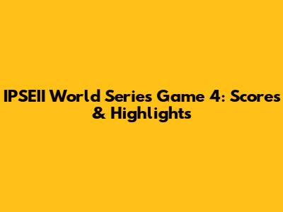 IPSEII World Series Game 4: Scores & Highlights
