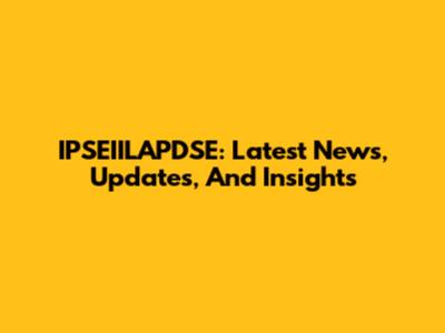 IPSEIILAPDSE: Latest News, Updates, And Insights