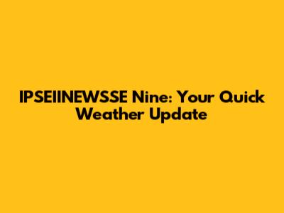 IPSEIINEWSSE Nine: Your Quick Weather Update