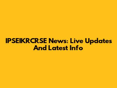 IPSEIKRCRSE News: Live Updates And Latest Info