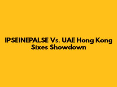 IPSEINEPALSE Vs. UAE Hong Kong Sixes Showdown