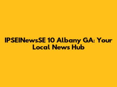 IPSEINewsSE 10 Albany GA: Your Local News Hub