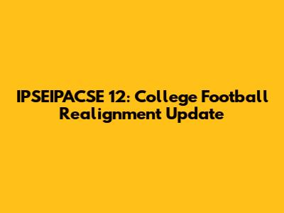 IPSEIPACSE 12: College Football Realignment Update